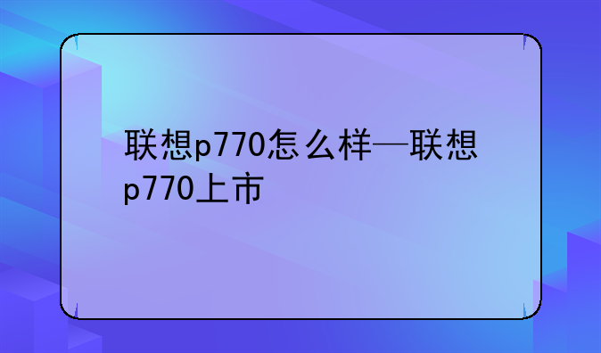 联想p770怎么样—联想p770上市