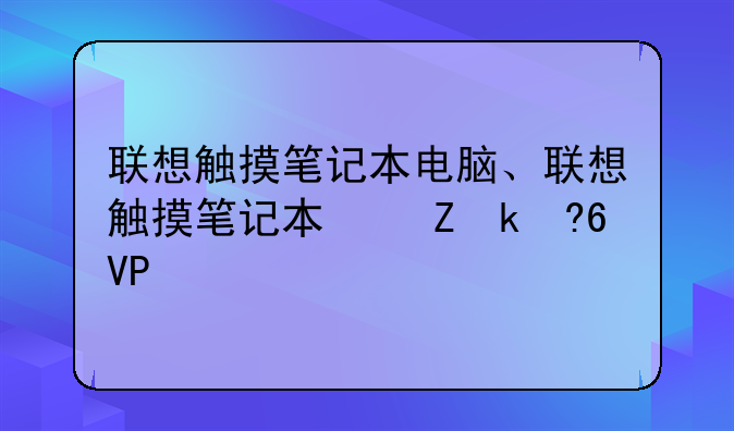 联想触摸笔记本电脑、联想触摸笔记本叫什么