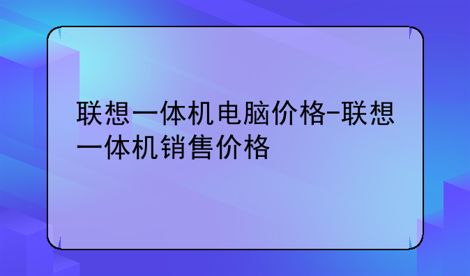 联想一体机电脑价格-联想一体机销售价格