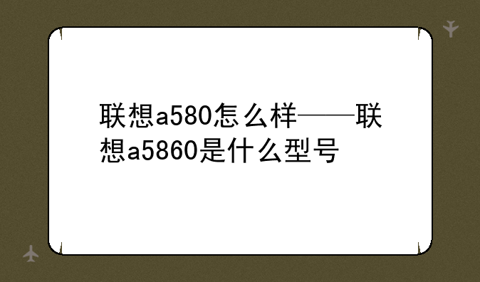联想a580怎么样——联想a5860是什么型号