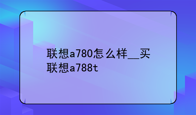 联想a780怎么样__买联想a788t
