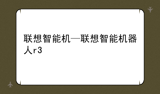 联想智能机—联想智能机器人r3