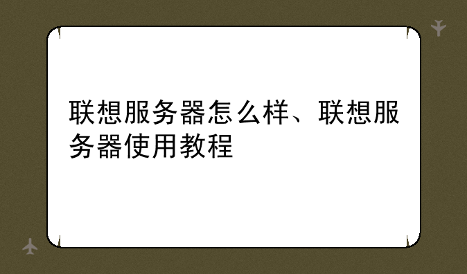 联想服务器怎么样、联想服务器使用教程