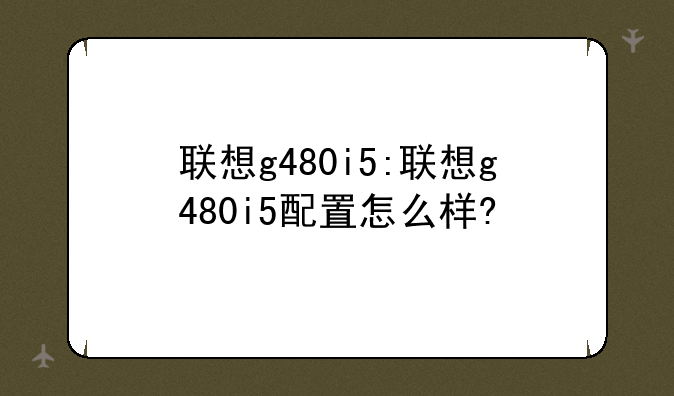 联想g480i5:联想g480i5配置怎么样?