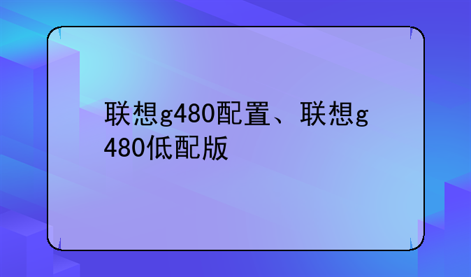 联想g480配置、联想g480低配版