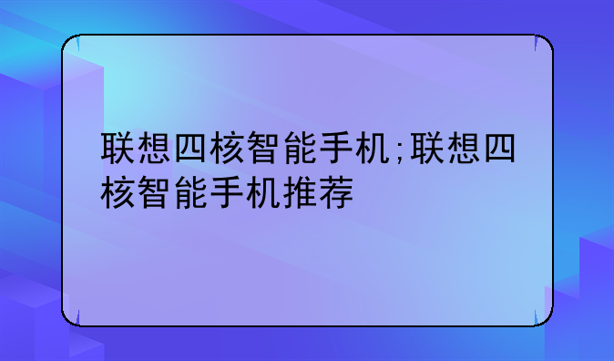 联想四核智能手机;联想四核智能手机推荐