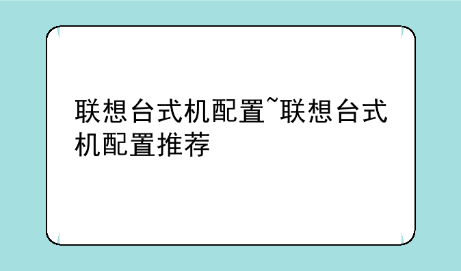 联想台式机配置~联想台式机配置推荐