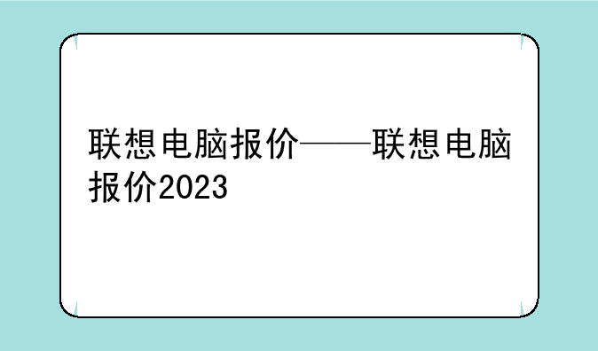 联想电脑报价——联想电脑报价2023