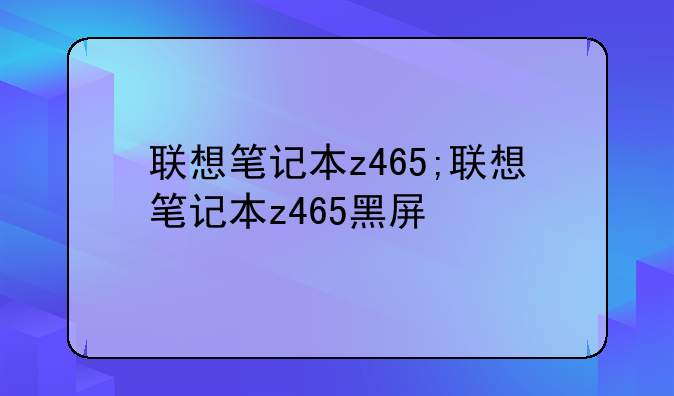联想笔记本z465;联想笔记本z465黑屏