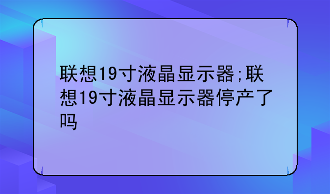 联想19寸液晶显示器;联想19寸液晶显示器停产了吗