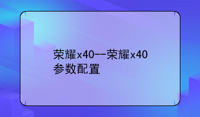 荣耀x40--荣耀x40参数配置