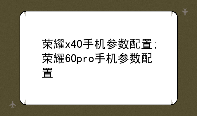 荣耀x40手机参数配置;荣耀60pro手机参数配置