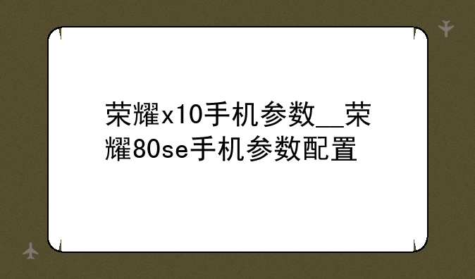 荣耀x10手机参数__荣耀80se手机参数配置