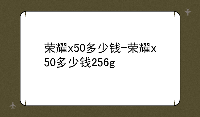 荣耀x50多少钱-荣耀x50多少钱256g