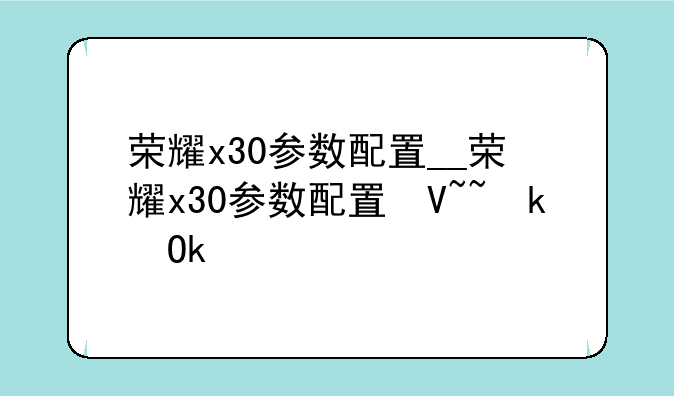 荣耀x30参数配置__荣耀x30参数配置及价格