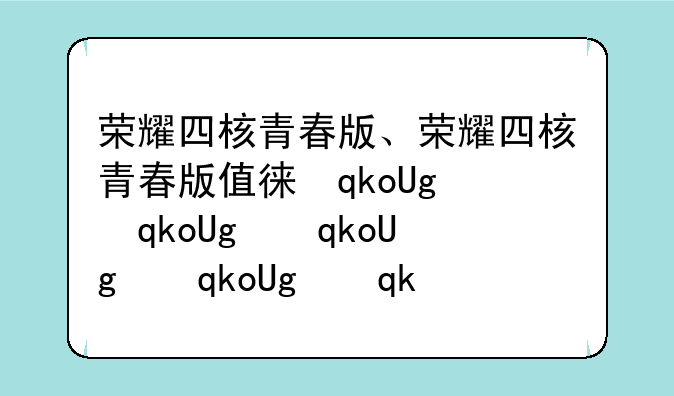 荣耀四核青春版、荣耀四核青春版值得买吗