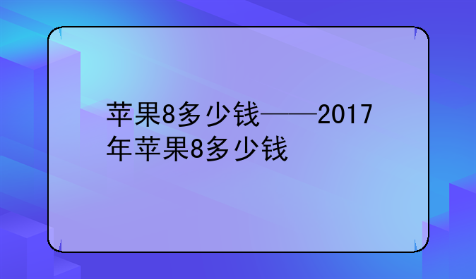 苹果8多少钱——2017年苹果8多少钱