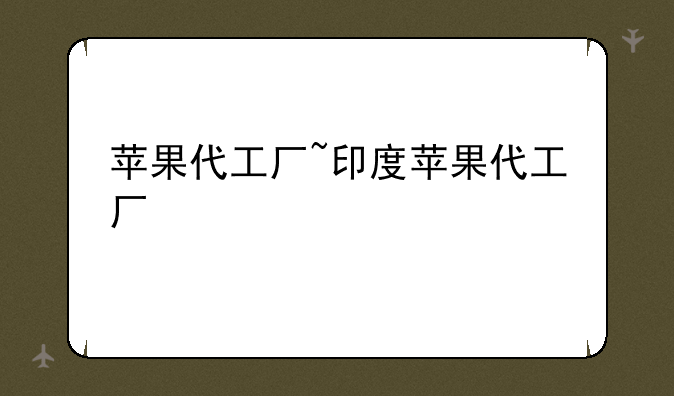 苹果代工厂~印度苹果代工厂