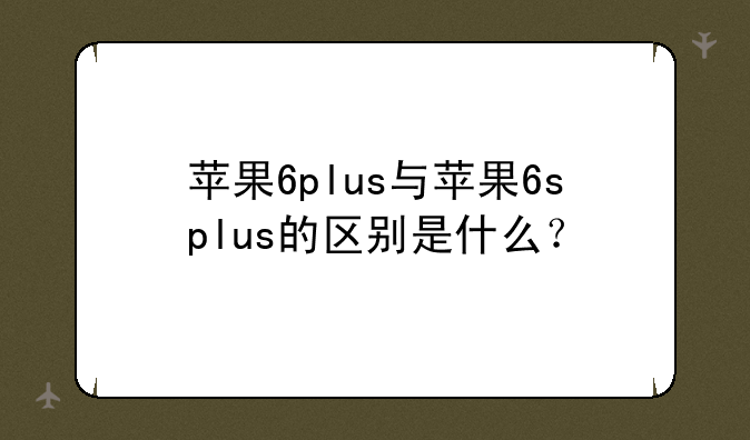 苹果6plus与苹果6splus的区别是什么？