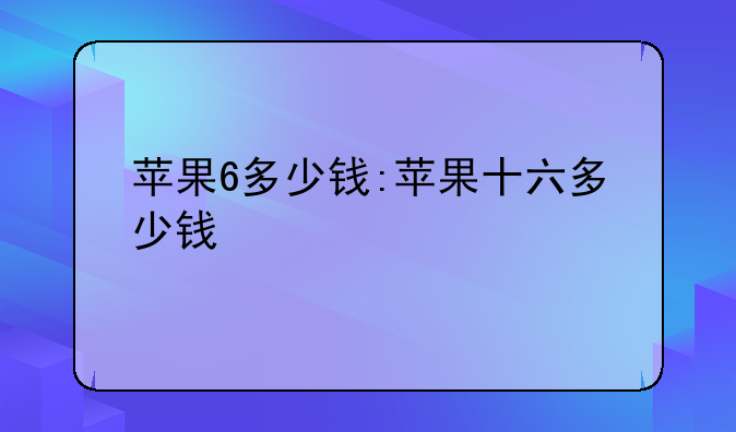 苹果6多少钱:苹果十六多少钱