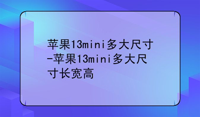 苹果13mini多大尺寸-苹果13mini多大尺寸长宽高