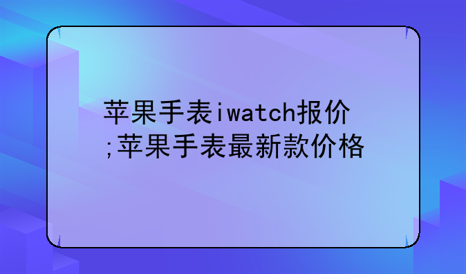 苹果手表iwatch报价;苹果手表最新款价格