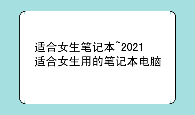 适合女生笔记本~2021适合女生用的笔记本电脑