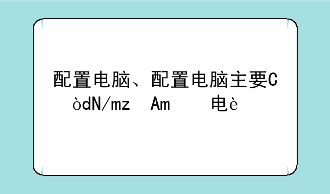 配置电脑、配置电脑主要看哪些配置