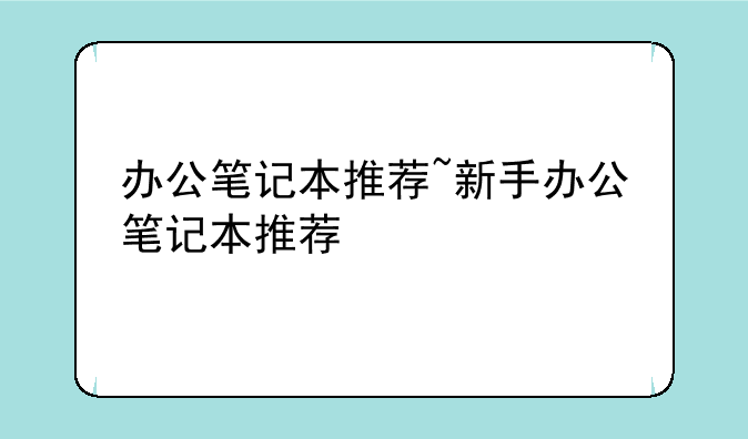办公笔记本推荐~新手办公笔记本推荐