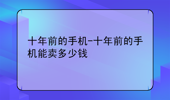 十年前的手机-十年前的手机能卖多少钱
