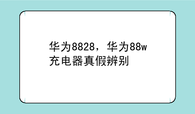 华为8828，华为88w充电器真假辨别