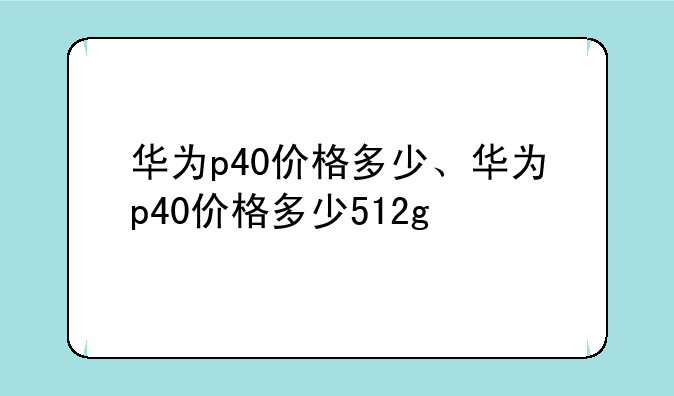 华为p40价格多少、华为p40价格多少512g
