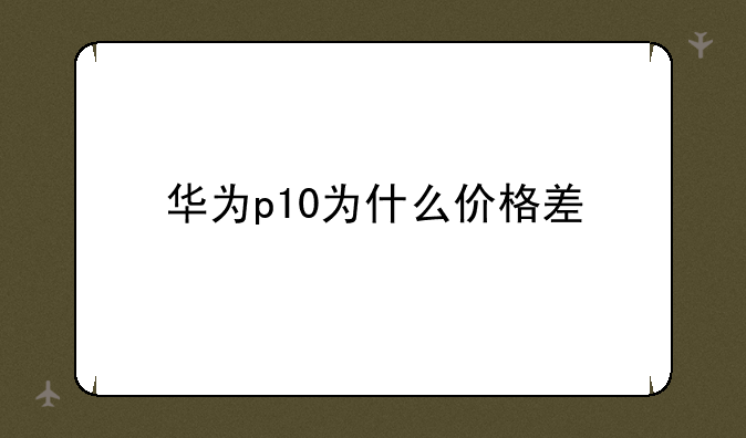 华为p10为什么价格差