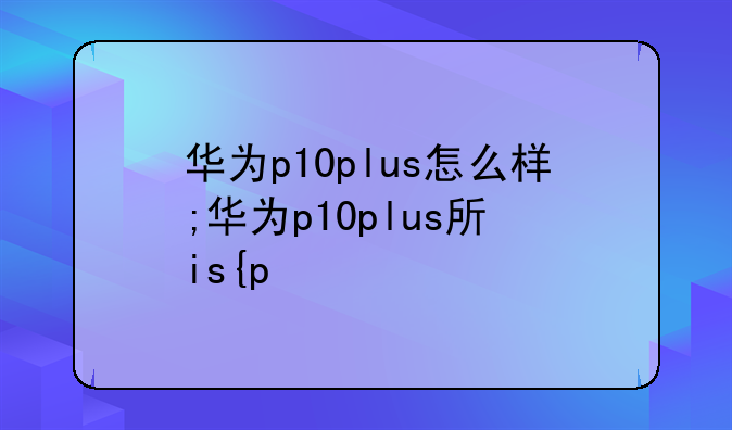 华为p10plus怎么样;华为p10plus手机怎么样