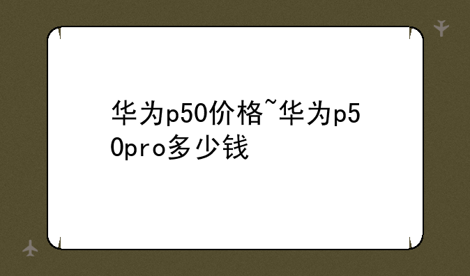 华为p50价格~华为p50pro多少钱