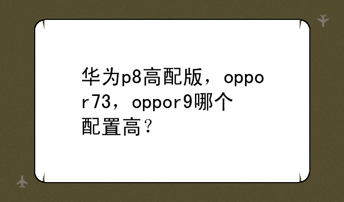 华为p8高配版，oppor73，oppor9哪个配置高？