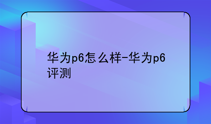 华为p6怎么样-华为p6评测