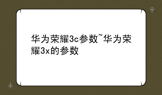 华为荣耀3c参数~华为荣耀3x的参数