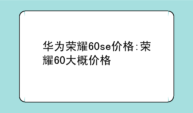 华为荣耀60se价格:荣耀60大概价格
