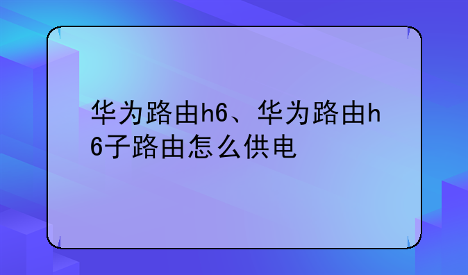 华为路由h6、华为路由h6子路由怎么供电