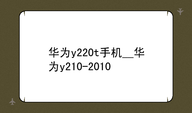 华为y220t手机__华为y210-2010
