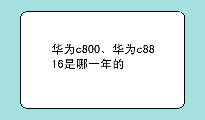 华为c800、华为c8816是哪一年的