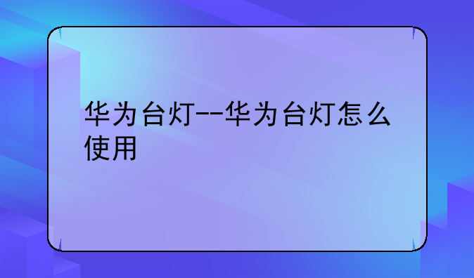 华为台灯--华为台灯怎么使用