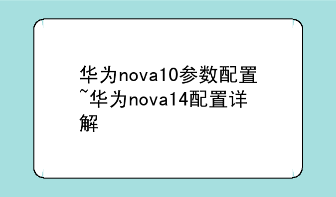华为nova10参数配置~华为nova14配置详解