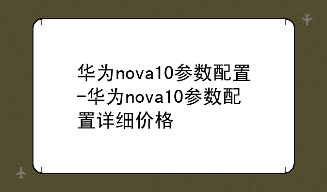 华为nova10参数配置-华为nova10参数配置详细价格