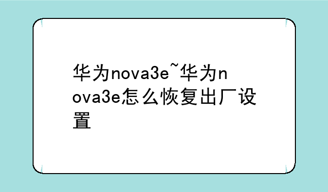 华为nova3e~华为nova3e怎么恢复出厂设置