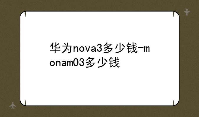 华为nova3多少钱-monam03多少钱