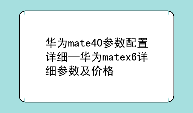 华为mate40参数配置详细—华为matex6详细参数及价格