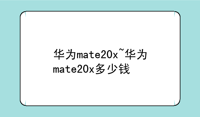 华为mate20x~华为mate20x多少钱