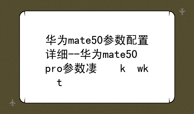 华为mate50参数配置详细--华为mate50pro参数及价格
